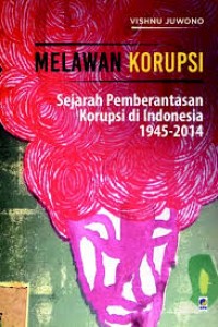 Melawan Korupsi : Sejarah Pemberantasan Korupsi di Indonesia 1945-2014